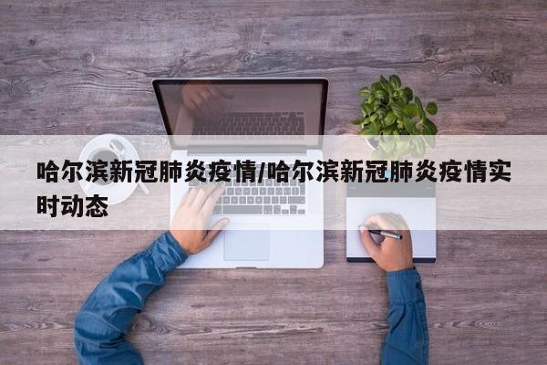 哈尔滨新冠肺炎疫情/哈尔滨新冠肺炎疫情实时动态