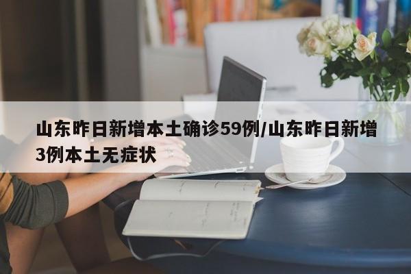 山东昨日新增本土确诊59例/山东昨日新增3例本土无症状