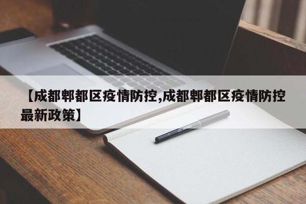 【成都郫都区疫情防控,成都郫都区疫情防控最新政策】