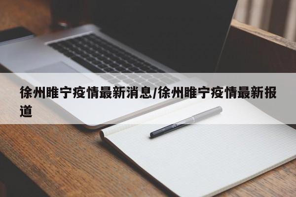 徐州睢宁疫情最新消息/徐州睢宁疫情最新报道