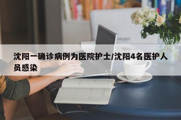 沈阳一确诊病例为医院护士/沈阳4名医护人员感染