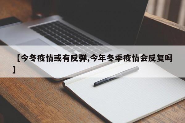 【今冬疫情或有反弹,今年冬季疫情会反复吗】