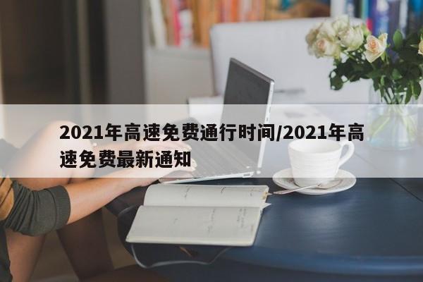 2021年高速免费通行时间/2021年高速免费最新通知