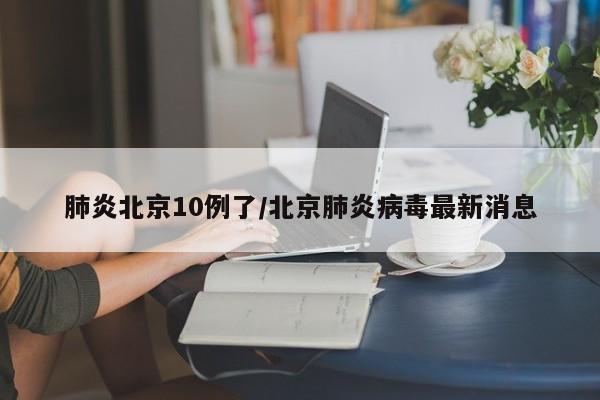 肺炎北京10例了/北京肺炎病毒最新消息