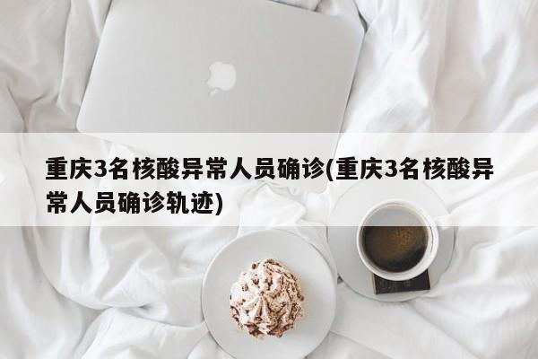 重庆3名核酸异常人员确诊(重庆3名核酸异常人员确诊轨迹)