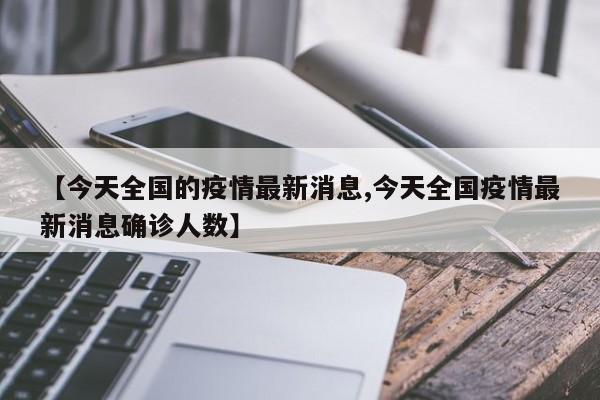【今天全国的疫情最新消息,今天全国疫情最新消息确诊人数】