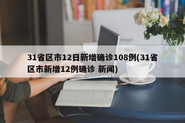 31省区市12日新增确诊108例(31省区市新增12例确诊 新闻)