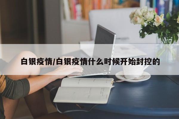 白银疫情/白银疫情什么时候开始封控的