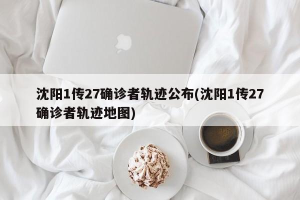 沈阳1传27确诊者轨迹公布(沈阳1传27确诊者轨迹地图)
