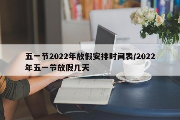 五一节2022年放假安排时间表/2022年五一节放假几天