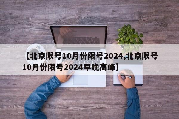 【北京限号10月份限号2024,北京限号10月份限号2024早晚高峰】