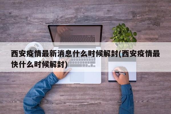 西安疫情最新消息什么时候解封(西安疫情最快什么时候解封)