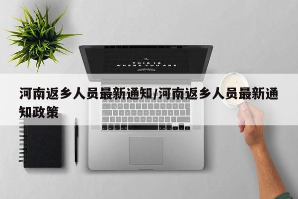 河南返乡人员最新通知/河南返乡人员最新通知政策
