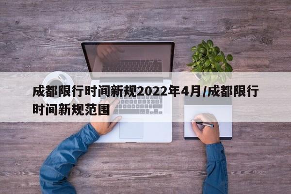 成都限行时间新规2022年4月/成都限行时间新规范围
