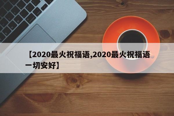 【2020最火祝福语,2020最火祝福语一切安好】