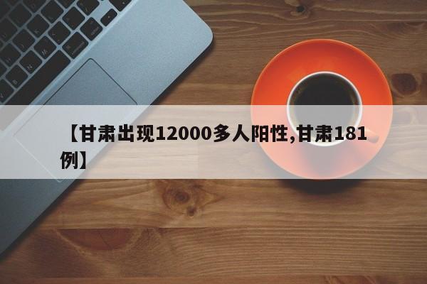 【甘肃出现12000多人阳性,甘肃181例】