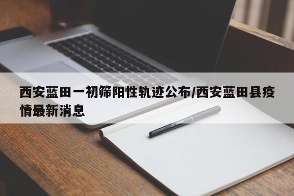 西安蓝田一初筛阳性轨迹公布/西安蓝田县疫情最新消息