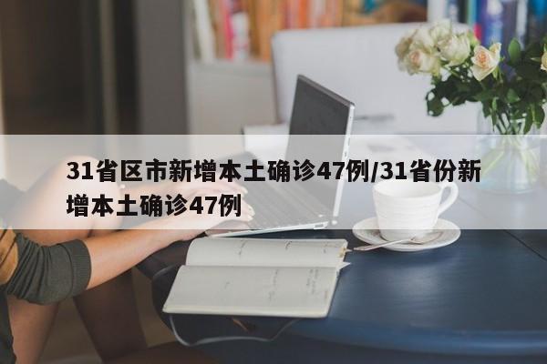 31省区市新增本土确诊47例/31省份新增本土确诊47例