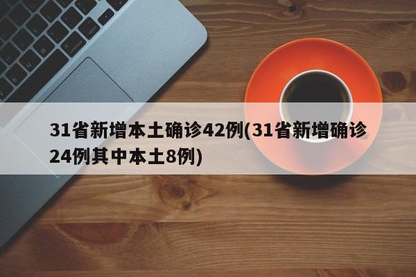 31省新增本土确诊42例(31省新增确诊24例其中本土8例)
