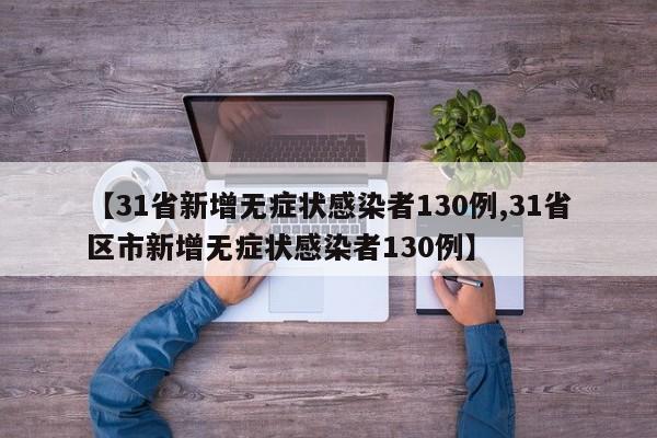 【31省新增无症状感染者130例,31省区市新增无症状感染者130例】