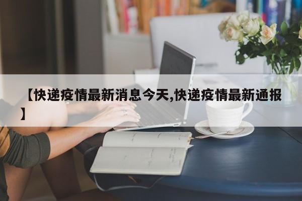 【快递疫情最新消息今天,快递疫情最新通报】