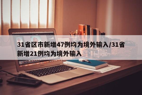 31省区市新增47例均为境外输入/31省新增21例均为境外输入