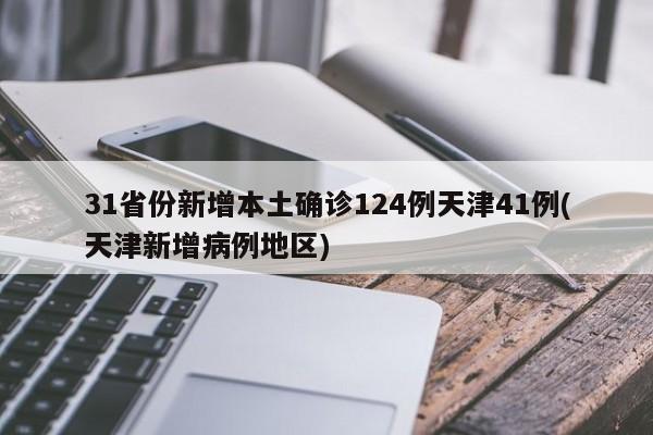 31省份新增本土确诊124例天津41例(天津新增病例地区)