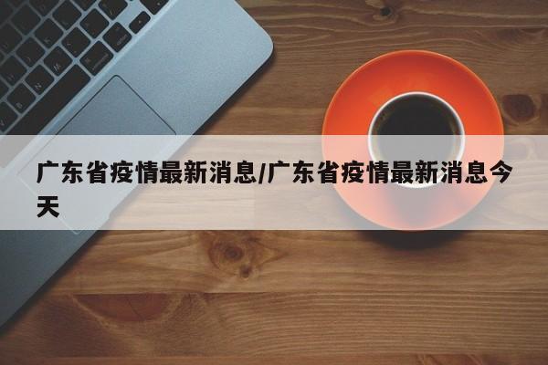 广东省疫情最新消息/广东省疫情最新消息今天