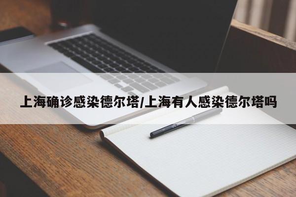 上海确诊感染德尔塔/上海有人感染德尔塔吗