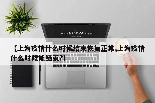 【上海疫情什么时候结束恢复正常,上海疫情什么时候能结束?】
