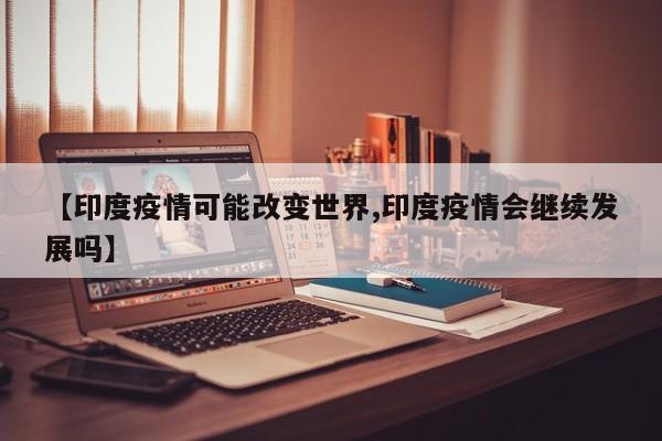 【印度疫情可能改变世界,印度疫情会继续发展吗】