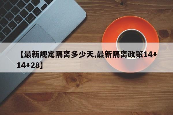 【最新规定隔离多少天,最新隔离政策14+14+28】