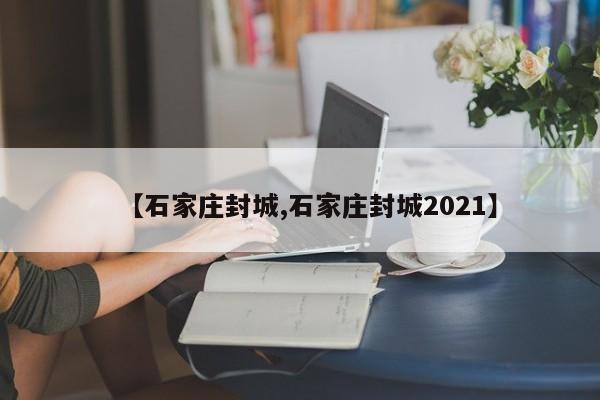 【石家庄封城,石家庄封城2021】