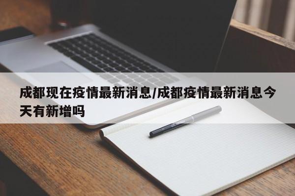 成都现在疫情最新消息/成都疫情最新消息今天有新增吗