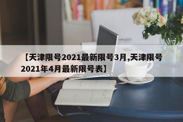 【天津限号2021最新限号3月,天津限号2021年4月最新限号表】