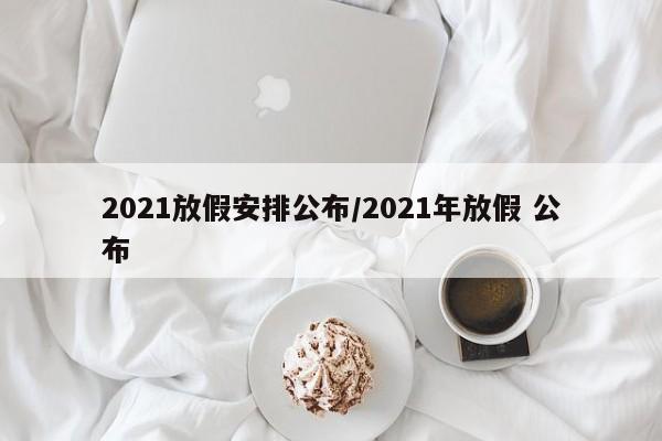2021放假安排公布/2021年放假 公布