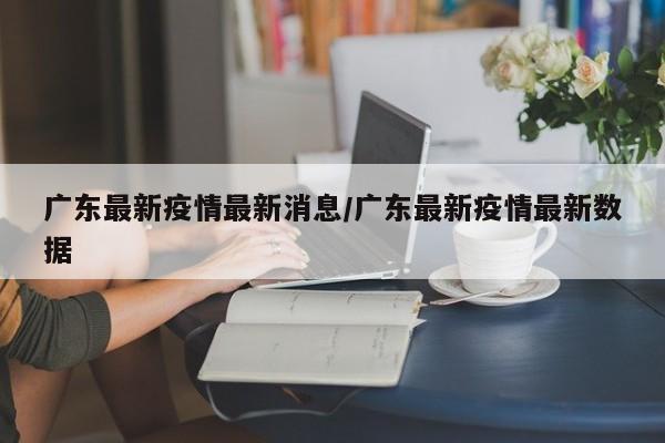 广东最新疫情最新消息/广东最新疫情最新数据
