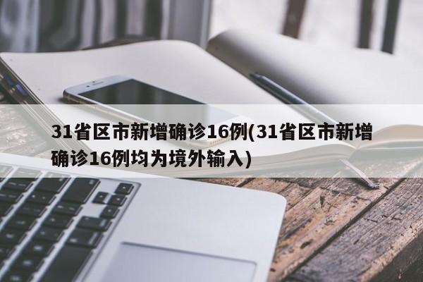 31省区市新增确诊16例(31省区市新增确诊16例均为境外输入)
