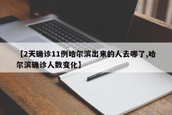 【2天确诊11例哈尔滨出来的人去哪了,哈尔滨确诊人数变化】
