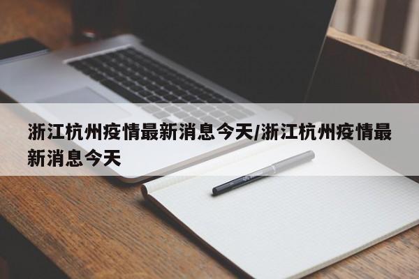 浙江杭州疫情最新消息今天/浙江杭州疫情最新消息今天