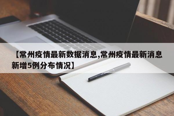 【常州疫情最新数据消息,常州疫情最新消息新增5例分布情况】