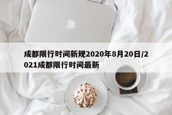 成都限行时间新规2020年8月20日/2021成都限行时间最新