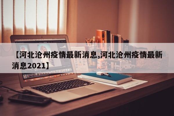 【河北沧州疫情最新消息,河北沧州疫情最新消息2021】