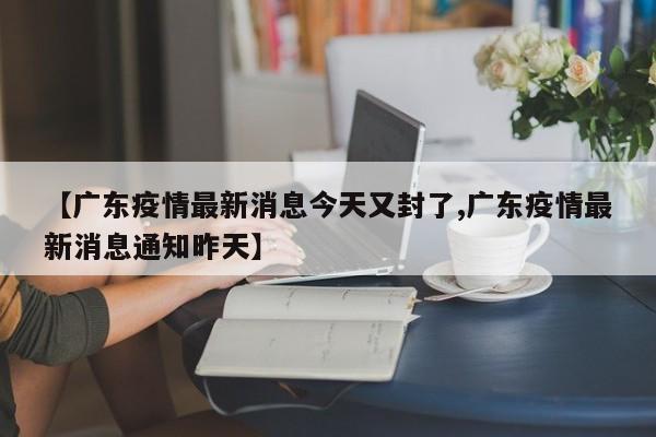 【广东疫情最新消息今天又封了,广东疫情最新消息通知昨天】