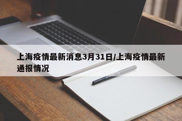 上海疫情最新消息3月31日/上海疫情最新通报情况