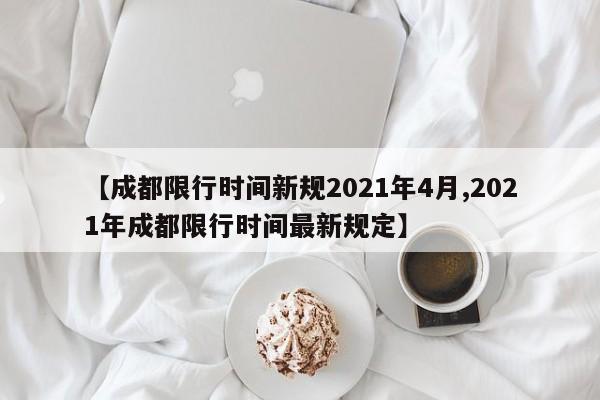 【成都限行时间新规2021年4月,2021年成都限行时间最新规定】