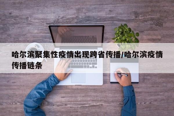哈尔滨聚集性疫情出现跨省传播/哈尔滨疫情传播链条