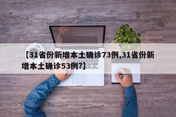 【31省份新增本土确诊73例,31省份新增本土确诊53例?】