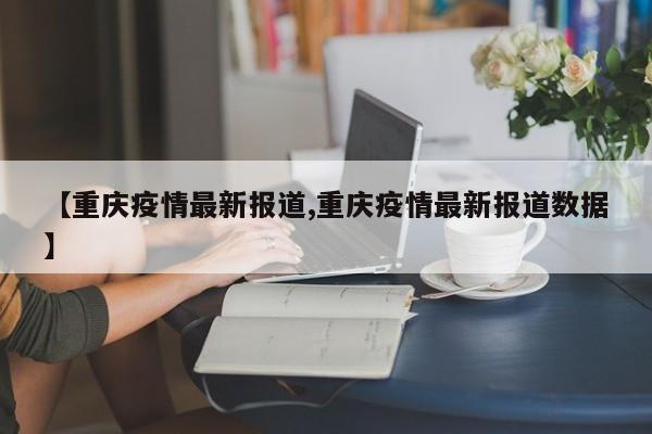 【重庆疫情最新报道,重庆疫情最新报道数据】
