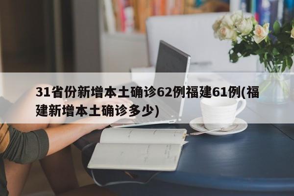 31省份新增本土确诊62例福建61例(福建新增本土确诊多少)